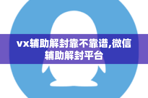 vx辅助解封靠不靠谱,微信辅助解封平台