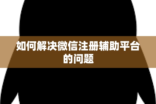 如何解决微信注册辅助平台的问题