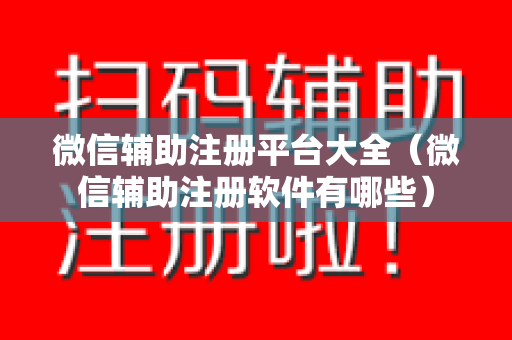 微信辅助注册平台大全（微信辅助注册软件有哪些）