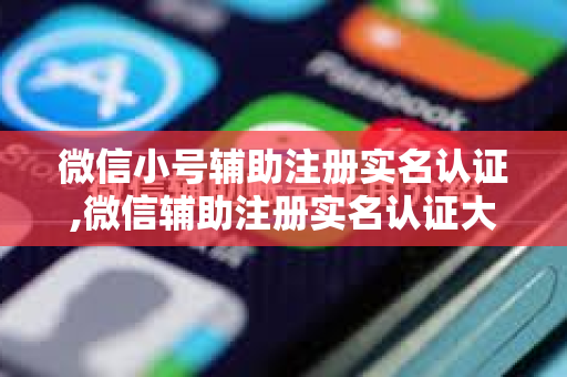 微信小号辅助注册实名认证,微信辅助注册实名认证大号吗