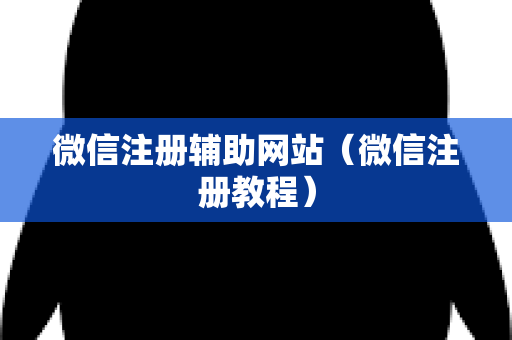 微信注册辅助网站（微信注册教程）