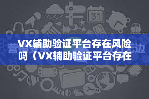 VX辅助验证平台存在风险吗（VX辅助验证平台存在的风险具体包括什么）