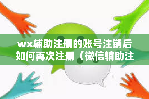 wx辅助注册的账号注销后如何再次注册（微信辅助注册的账号注销后如何解决）