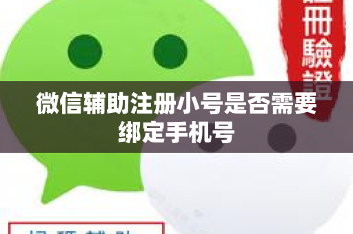 微信辅助注册小号是否需要绑定手机号