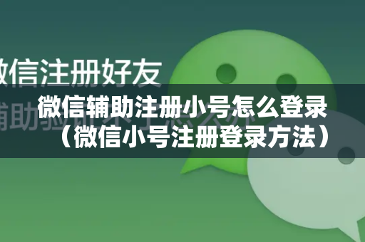 微信辅助注册小号怎么登录（微信小号注册登录方法）