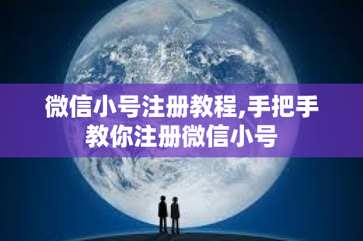 微信小号注册教程,手把手教你注册微信小号