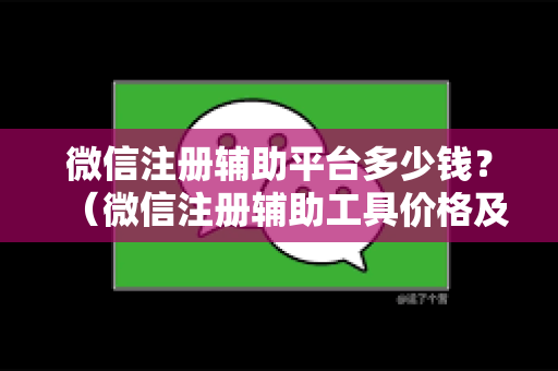 微信注册辅助平台多少钱？（微信注册辅助工具价格及选择建议）
