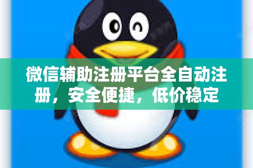 微信辅助注册平台全自动注册，安全便捷，低价稳定
