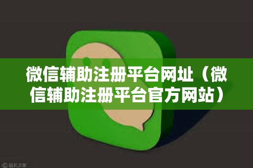 微信辅助注册平台网址（微信辅助注册平台官方网站）