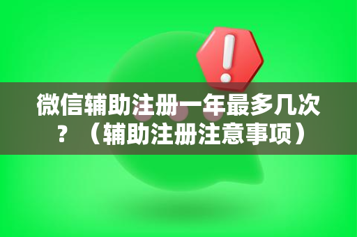 微信辅助注册一年最多几次？（辅助注册注意事项）
